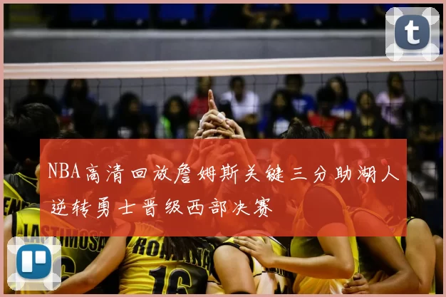 NBA高清回放詹姆斯关键三分助湖人逆转勇士晋级西部决赛