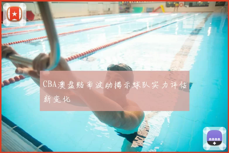 CBA澳盘赔率波动揭示球队实力评估新变化
