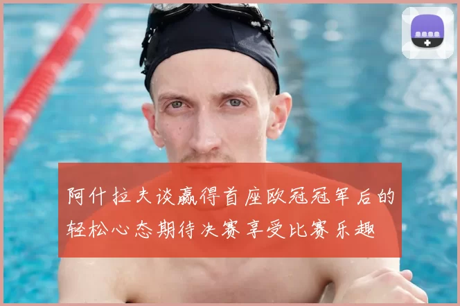 阿什拉夫谈赢得首座欧冠冠军后的轻松心态期待决赛享受比赛乐趣