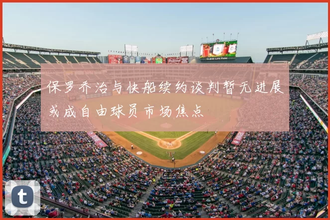保罗乔治与快船续约谈判暂无进展或成自由球员市场焦点