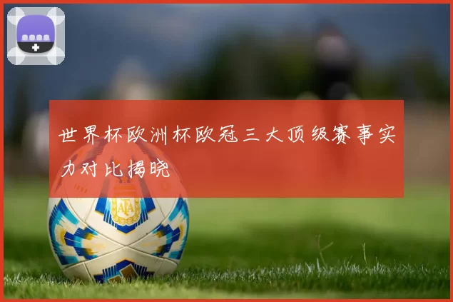 世界杯欧洲杯欧冠三大顶级赛事实力对比揭晓