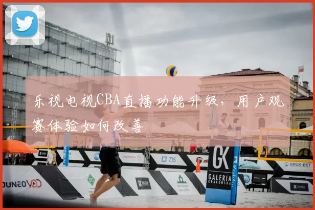 乐视电视CBA直播功能升级,用户观赛体验如何改善