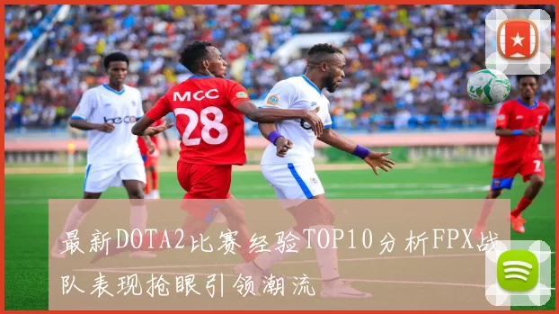 最新DOTA2比赛经验TOP10分析FPX战队表现抢眼引领潮流