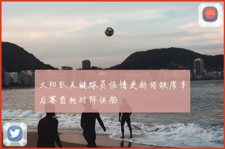 太阳队关键球员伤情更新将缺席季后赛首轮对阵快船