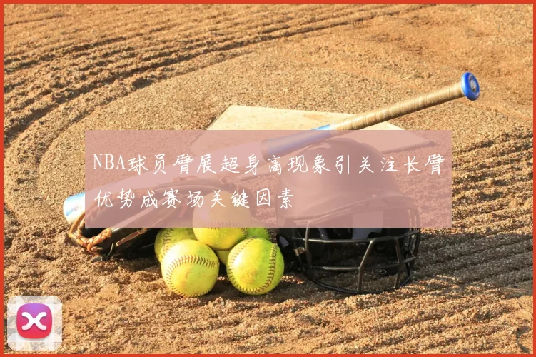 NBA球员臂展超身高现象引关注长臂优势成赛场关键因素