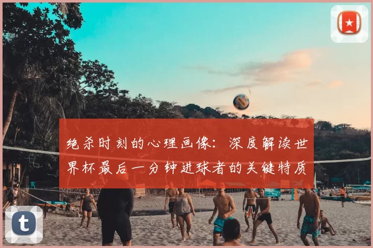 绝杀时刻的心理画像:深度解读世界杯最后一分钟进球者的关键特质
