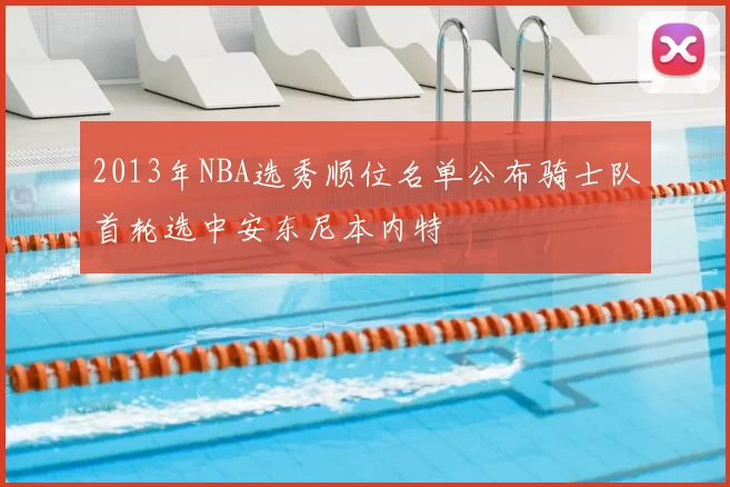 2013年NBA选秀顺位名单公布骑士队首轮选中安东尼本内特