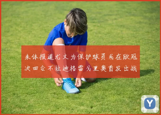 米体报道尤文为保护球员或在欧冠次回合不让迪格雷戈里奥首发出战