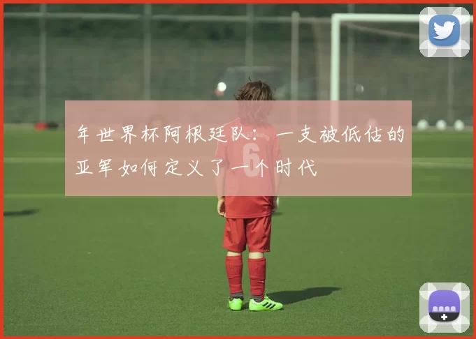 年世界杯阿根廷队：一支被低估的亚军如何定义了一个时代