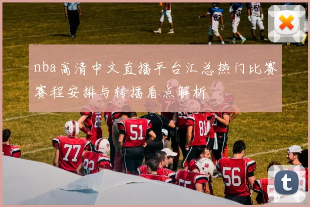 nba高清中文直播平台汇总热门比赛赛程安排与转播看点解析
