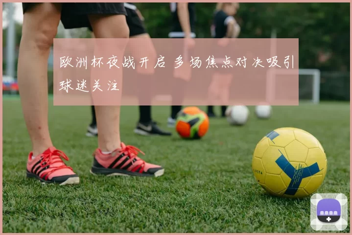 欧洲杯夜战开启 多场焦点对决吸引球迷关注
