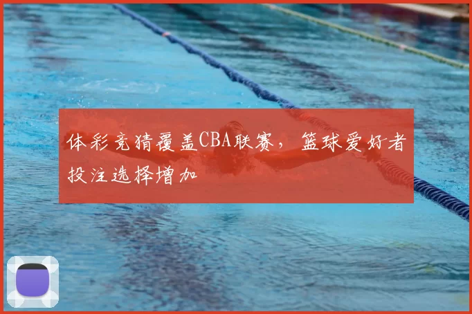 体彩竞猜覆盖CBA联赛，篮球爱好者投注选择增加