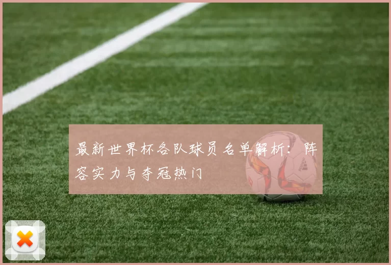 最新世界杯各队球员名单解析:阵容实力与夺冠热门