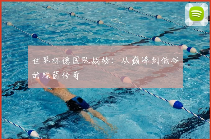 世界杯德国队战绩：从巅峰到低谷的绿茵传奇