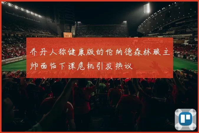 乔丹人称健康版的伦纳德森林狼主帅面临下课危机引发热议