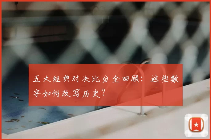 五大经典对决比分全回顾:这些数字如何改写历史?