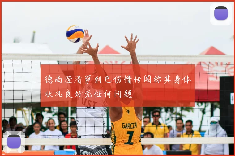 德尚澄清萨利巴伤情传闻称其身体状况良好无任何问题
