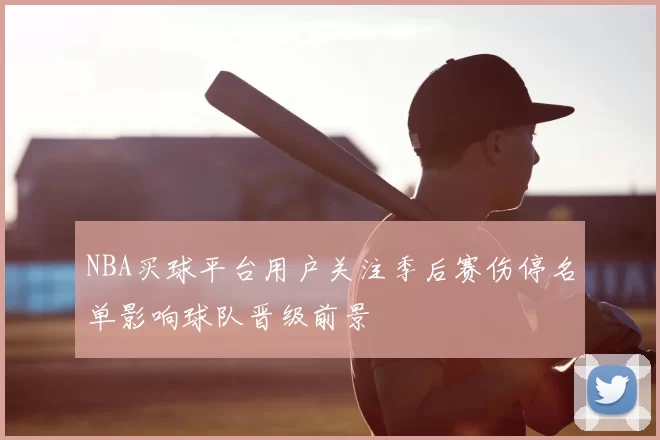 NBA买球平台用户关注季后赛伤停名单影响球队晋级前景