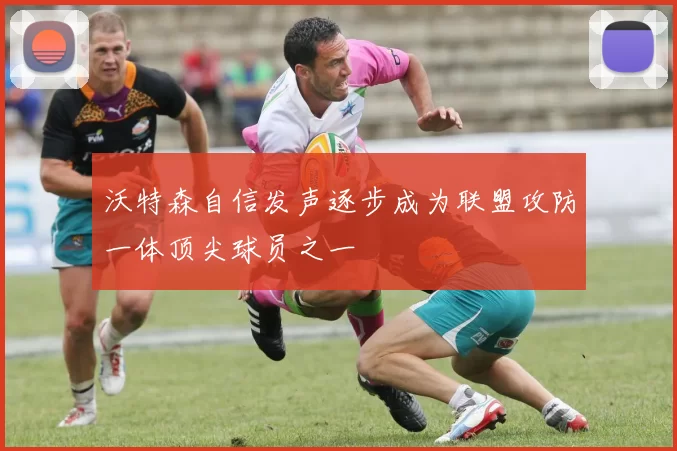 沃特森自信发声逐步成为联盟攻防一体顶尖球员之一