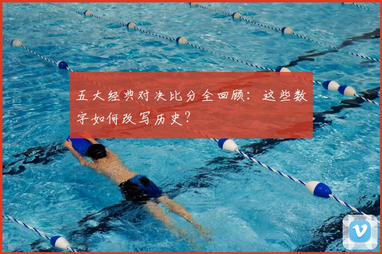五大经典对决比分全回顾：这些数字如何改写历史？