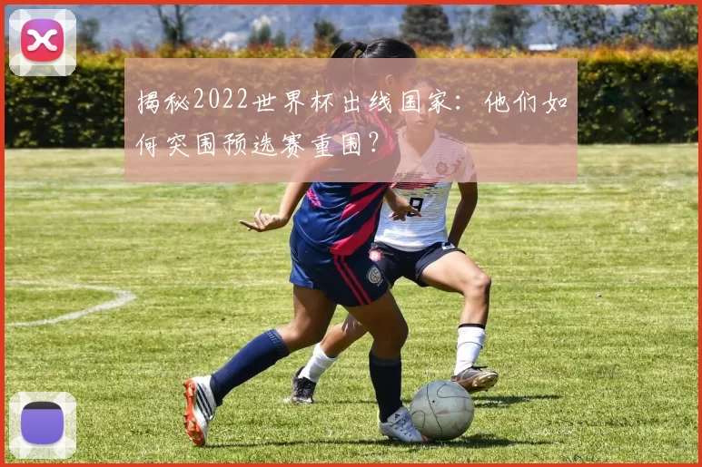 揭秘2022世界杯出线国家:他们如何突围预选赛重围?