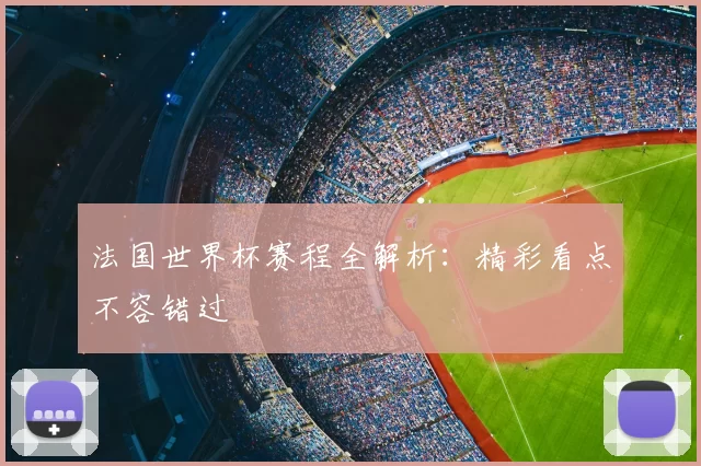 法国世界杯赛程全解析：精彩看点不容错过