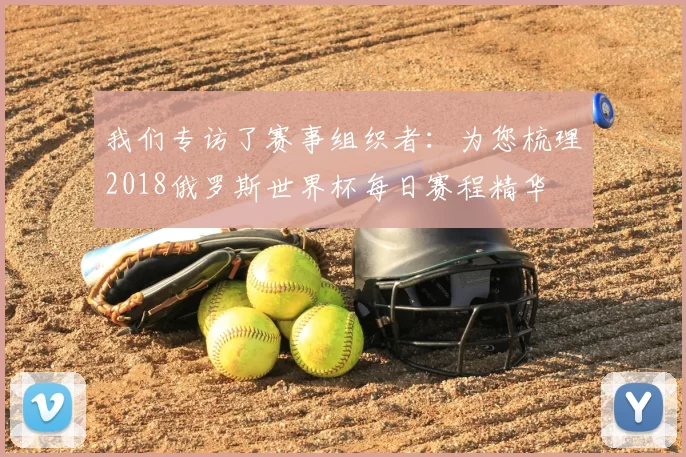 我们专访了赛事组织者:为您梳理2018俄罗斯世界杯每日赛程精华