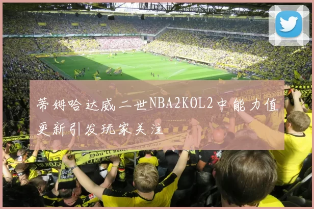 蒂姆哈达威二世NBA2KOL2中能力值更新引发玩家关注