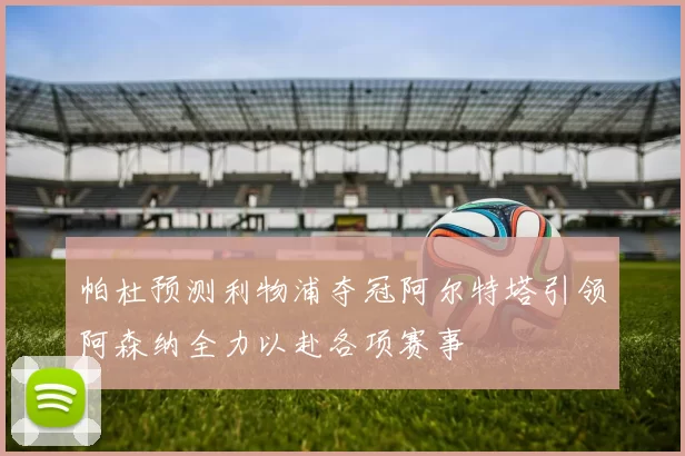 帕杜预测利物浦夺冠阿尔特塔引领阿森纳全力以赴各项赛事