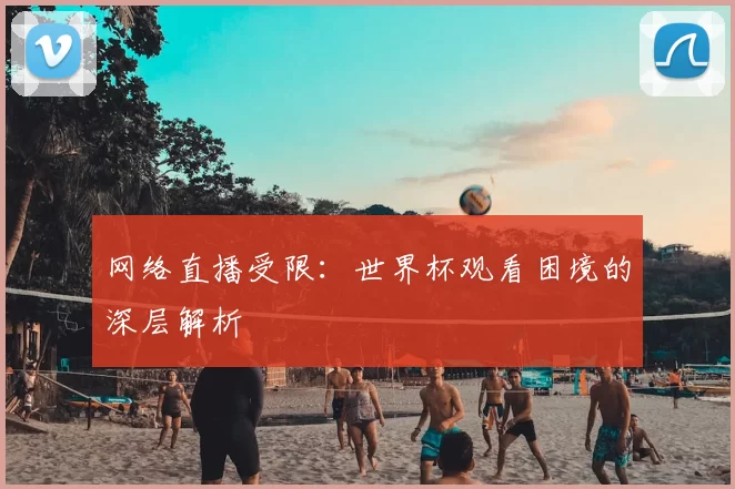 网络直播受限:世界杯观看困境的深层解析