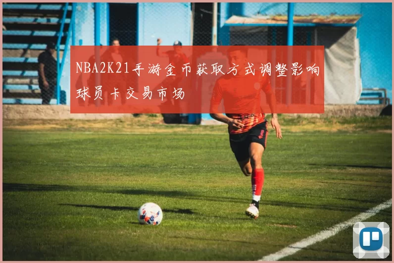 NBA2K21手游金币获取方式调整影响球员卡交易市场