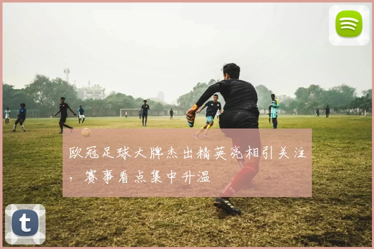欧冠足球大牌杰出精英亮相引关注,赛事看点集中升温