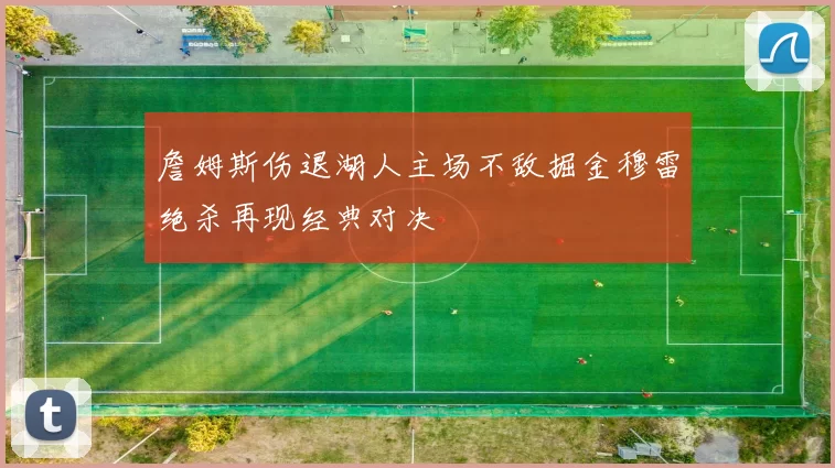 詹姆斯伤退湖人主场不敌掘金穆雷绝杀再现经典对决