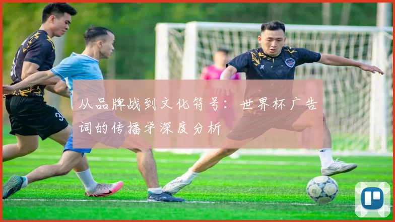 从品牌战到文化符号:世界杯广告词的传播学深度分析
