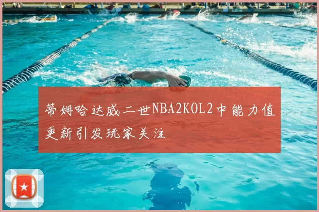 蒂姆哈达威二世NBA2KOL2中能力值更新引发玩家关注
