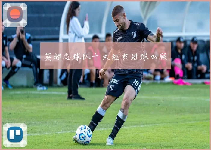 英超各球队十大经典进球回顾