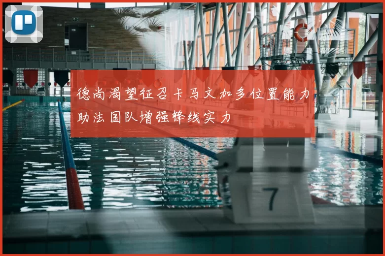 德尚渴望征召卡马文加多位置能力助法国队增强锋线实力