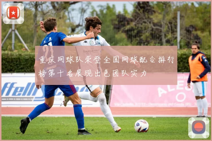 重庆网球队荣登全国网球配合排行榜第十名展现出色团队实力