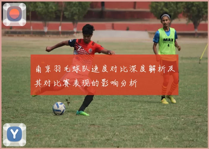 南京羽毛球队速度对比深度解析及其对比赛表现的影响分析