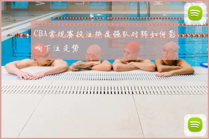 CBA常规赛投注热度强队对阵如何影响下注走势