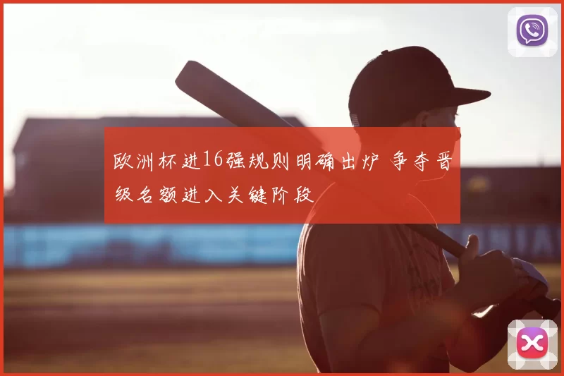 欧洲杯进16强规则明确出炉 争夺晋级名额进入关键阶段