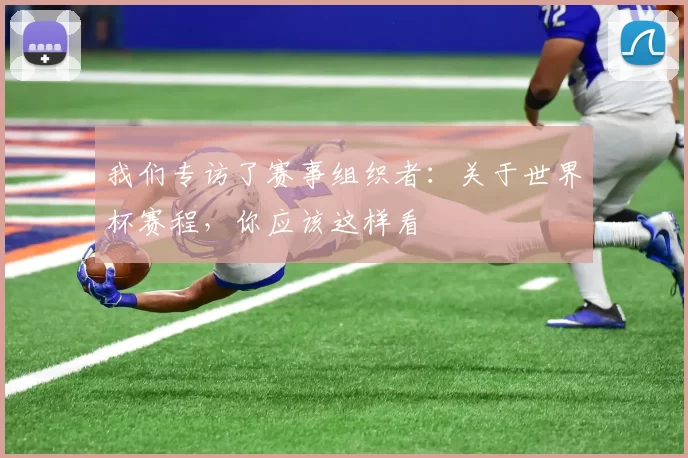 我们专访了赛事组织者:关于世界杯赛程,你应该这样看