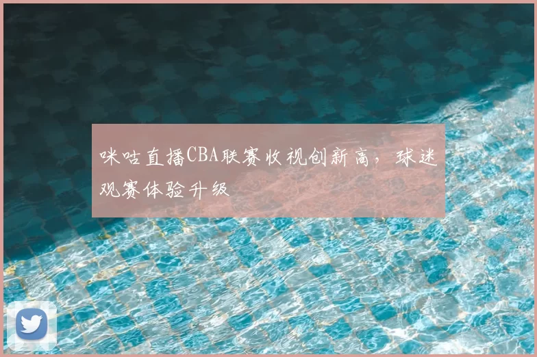 咪咕直播CBA联赛收视创新高,球迷观赛体验升级