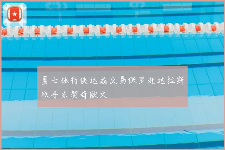 勇士独行侠达成交易保罗赴达拉斯联手东契奇欧文