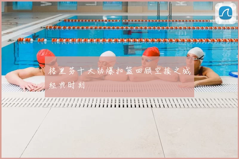 格里芬十大劲爆扣篮回顾空接之城经典时刻