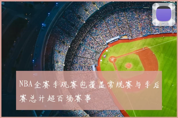 NBA全赛季观赛包覆盖常规赛与季后赛总计超百场赛事