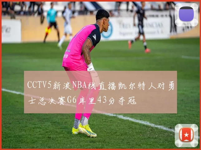 CCTV5新浪NBA线直播凯尔特人对勇士总决赛G6库里43分夺冠