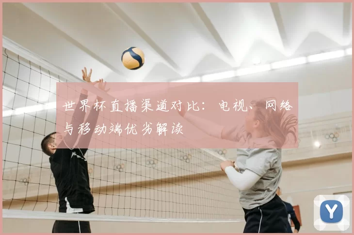世界杯直播渠道对比:电视、网络与移动端优劣解读