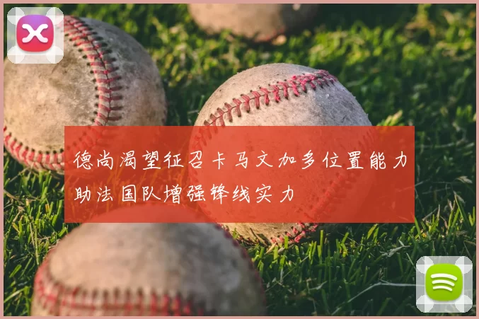 德尚渴望征召卡马文加多位置能力助法国队增强锋线实力