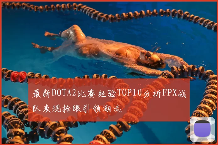 最新DOTA2比赛经验TOP10分析FPX战队表现抢眼引领潮流